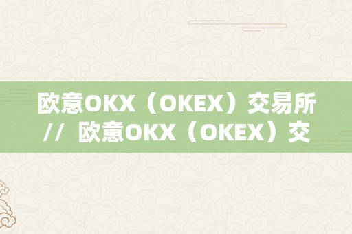 欧意OKX（OKEX）交易所//  欧意OKX（OKEX）交易所：领先数字货币交易平台
