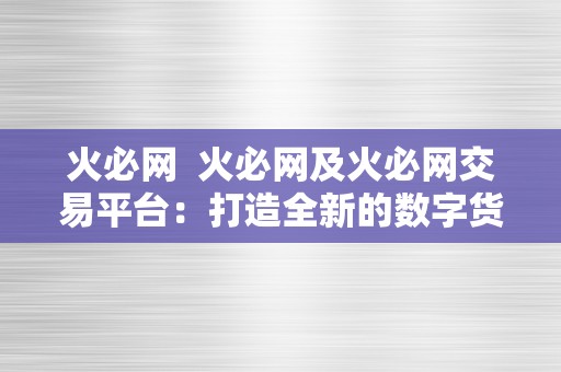 火必网  火必网及火必网交易平台：打造全新的数字货币交易体验