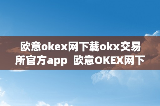 欧意okex网下载okx交易所官方app  欧意OKEX网下载OKX交易所官方APP
