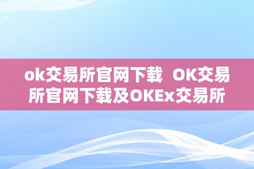 ok交易所官网下载  OK交易所官网下载及OKEx交易所APP：平安、便利的数字货币交易平台