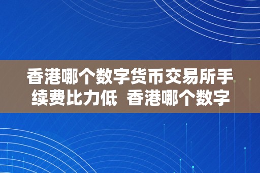 香港哪个数字货币交易所手续费比力低  香港哪个数字货币交易所手续费比力低？