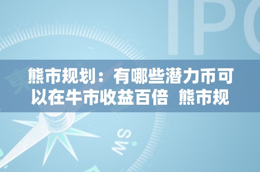 熊市规划：有哪些潜力币可以在牛市收益百倍  熊市规划：哪些潜力币可以在牛市收益百倍？