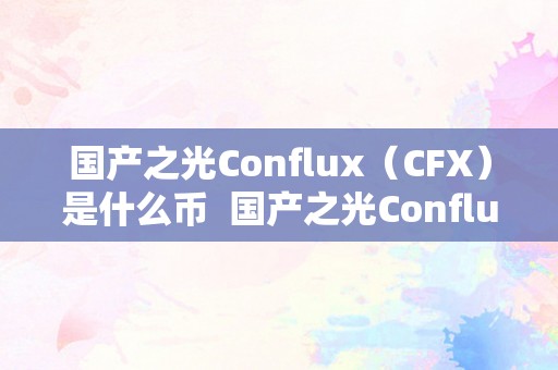 国产之光Conflux（CFX）是什么币  国产之光Conflux（CFX）是什么币及国产之光是什么牌子