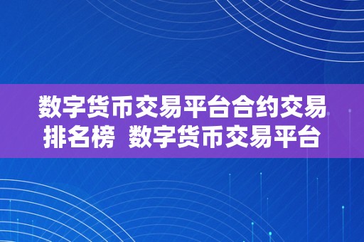 数字货币交易平台合约交易排名榜  数字货币交易平台合约交易排名榜：哪家交易平台在合约交易范畴排名靠前？