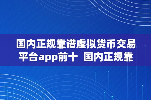 国内正规靠谱虚拟货币交易平台app前十  国内正规靠谱虚拟货币交易平台App前十：平安可靠的数字货币交易平台保举