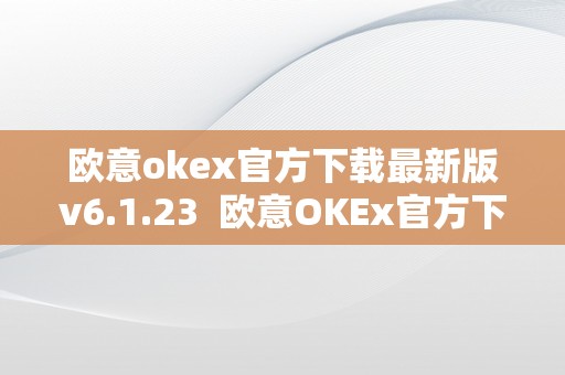 欧意okex官方下载最新版v6.1.23  欧意OKEx官方下载最新版v6.1.23：全球领先的数字资产交易平台