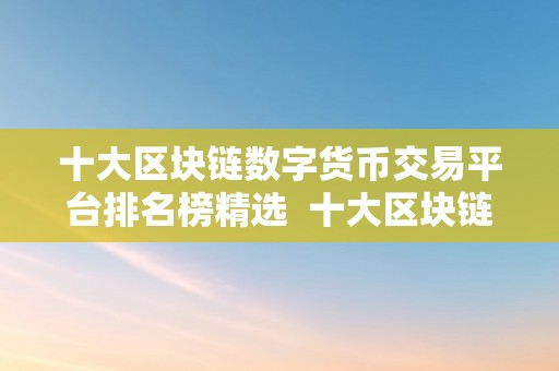 十大区块链数字货币交易平台排名榜精选  十大区块链数字货币交易平台排名榜精选