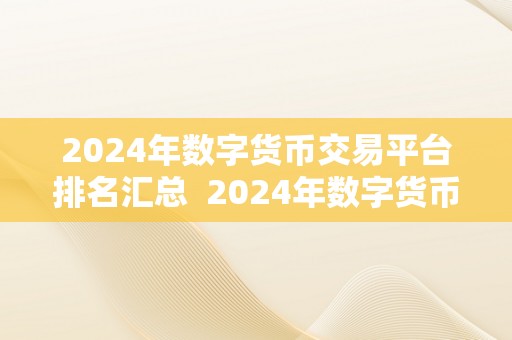 2024年数字货币交易平台排名汇总  2024年数字货币交易平台排名汇总：全球数字货币市场最新意向与开展趋向阐发