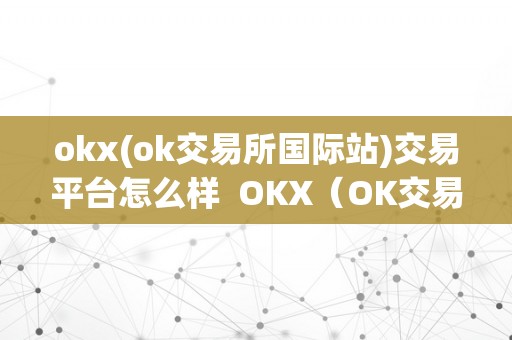 okx(ok交易所国际站)交易平台怎么样  OKX（OK交易所国际站）交易平台怎么样？