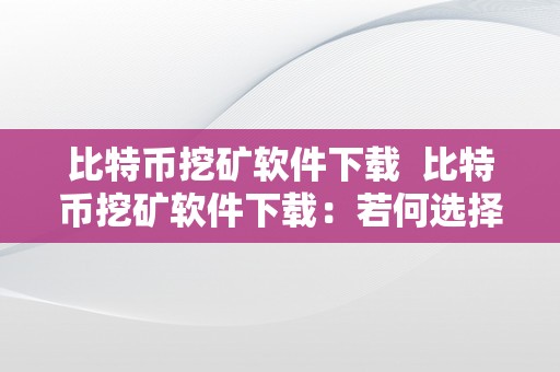 比特币挖矿软件下载  比特币挖矿软件下载：若何选择合适本身的挖矿软件？