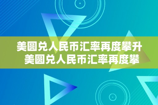 美圆兑人民币汇率再度攀升  美圆兑人民币汇率再度攀升：经济形势阐发、影响因素探究及瞻望