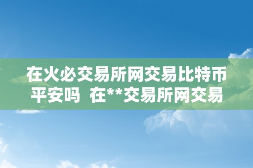 在火必交易所网交易比特币平安吗  在**交易所网交易比特币平安吗？