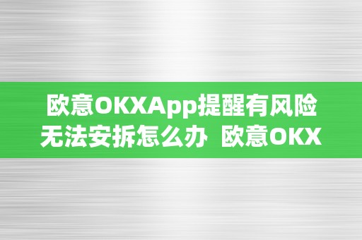 欧意OKXApp提醒有风险无法安拆怎么办  欧意OKXApp提醒有风险无法安拆怎么办及欧意OKEx怎么提现