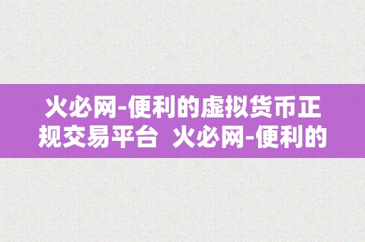 火必网-便利的虚拟货币正规交易平台  火必网-便利的虚拟货币正规交易平台