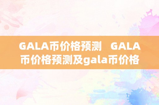 GALA币价格预测   GALA币价格预测及gala币价格行情阐发 