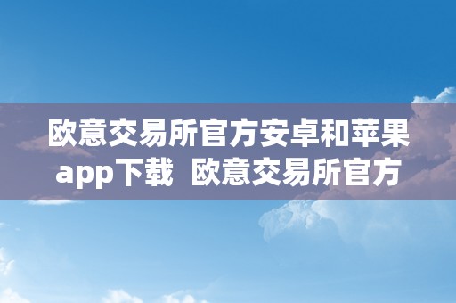 欧意交易所官方安卓和苹果app下载  欧意交易所官方安卓和苹果app下载：便利高效的数字资产交易平台