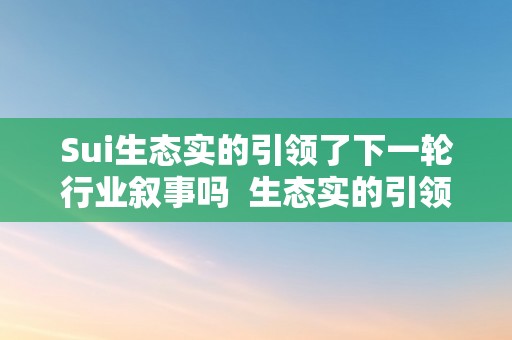 Sui生态实的引领了下一轮行业叙事吗  生态实的引领了下一轮行业叙事吗？