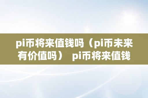 pi币将来值钱吗（pi币未来有价值吗）  pi币将来值钱吗（pi币未来有价值吗）