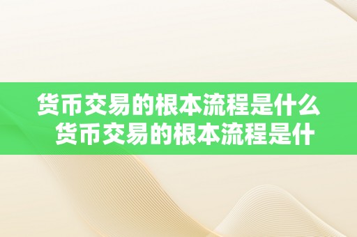 货币交易的根本流程是什么  货币交易的根本流程是什么及货币交易的根本流程是什么意思