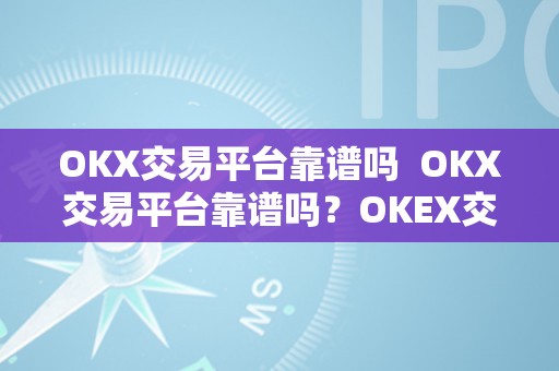 OKX交易平台靠谱吗  OKX交易平台靠谱吗？OKEX交易平台可靠吗？详细评估及阐发