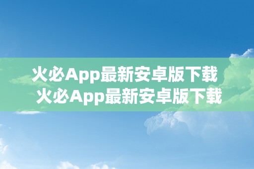 火必App最新安卓版下载  火必App最新安卓版下载：一款功用丰硕的社交娱乐应用