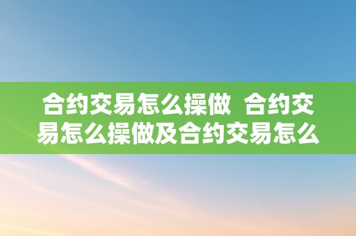 合约交易怎么操做  合约交易怎么操做及合约交易怎么操做视频