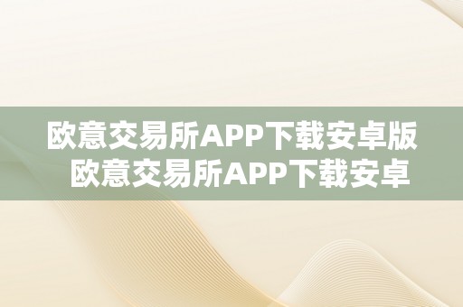 欧意交易所APP下载安卓版  欧意交易所APP下载安卓版：便利高效的投资交易平台