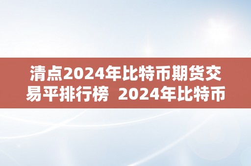 清点2024年比特币期货交易平排行榜  2024年比特币期货交易平台排行榜清点