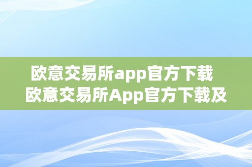 欧意交易所app官方下载  欧意交易所App官方下载及安拆：一站式数字资产交易平台，平安便利的交易体验