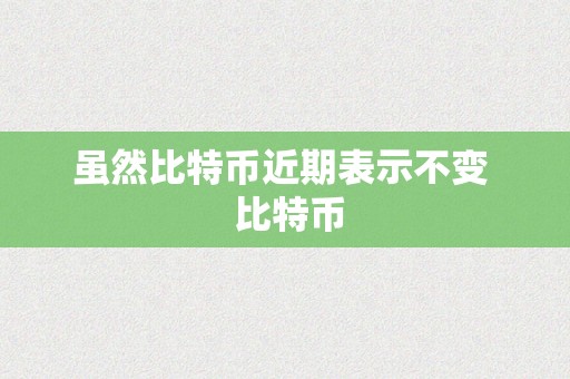 虽然比特币近期表示不变  比特币