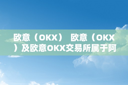 欧意（OKX）  欧意（OKX）及欧意OKX交易所属于阿谁国度的？