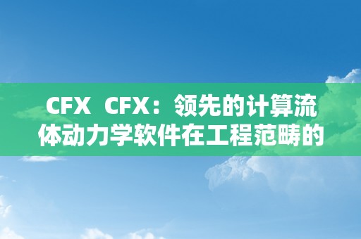 CFX  CFX：领先的计算流体动力学软件在工程范畴的应用及优势阐发