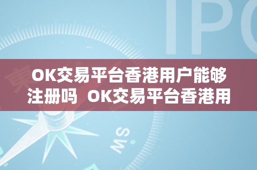 OK交易平台香港用户能够注册吗  OK交易平台香港用户能够注册吗及OK交易平台香港用户能够注册吗平安吗