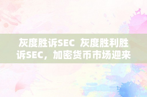 灰度胜诉SEC  灰度胜利胜诉SEC，加密货币市场迎来新一轮振荡