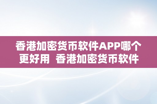 香港加密货币软件APP哪个更好用  香港加密货币软件APP哪个更好用？比特币、以太坊、瑞波币等加密货币交易软件比力