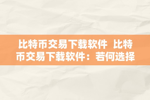 比特币交易下载软件  比特币交易下载软件：若何选择适宜的交易平台