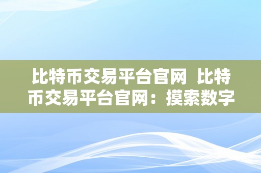 比特币交易平台官网  比特币交易平台官网：摸索数字货币世界的门户网站