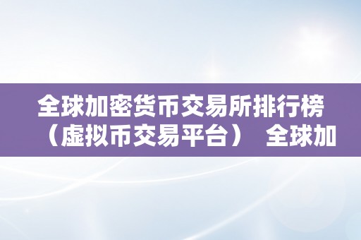 全球加密货币交易所排行榜（虚拟币交易平台）  全球加密货币交易所排行榜（虚拟币交易平台）