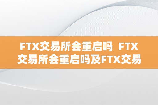 FTX交易所会重启吗  FTX交易所会重启吗及FTX交易所平安性阐发