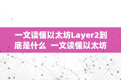 一文读懂以太坊Layer2到底是什么  一文读懂以太坊Layer2到底是什么及以太坊 layer 2