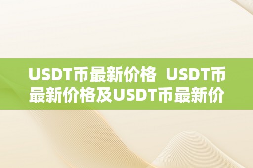 USDT币最新价格  USDT币最新价格及USDT币最新价格行情阐发