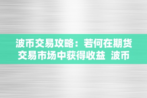 波币交易攻略：若何在期货交易市场中获得收益  波币交易攻略：若何在期货交易市场中获得收益及波币怎么购置