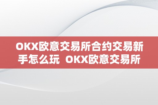 OKX欧意交易所合约交易新手怎么玩  OKX欧意交易所合约交易新手若何入门？教你玩转OKX合约交易！