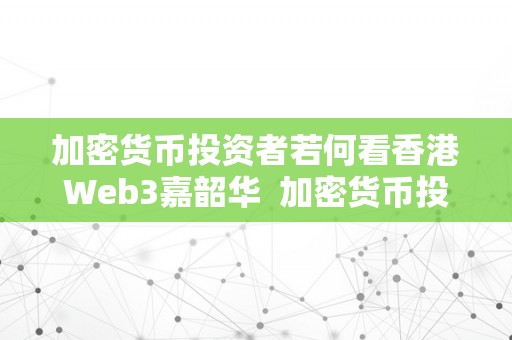 加密货币投资者若何看香港Web3嘉韶华  加密货币投资者若何看香港Web3嘉韶华及香港加密货币市场