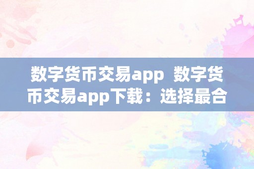 数字货币交易app  数字货币交易app下载：选择最合适你的数字货币交易平台