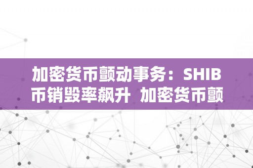 加密货币颤动事务：SHIB币销毁率飙升  加密货币颤动事务：SHIB币销毁率飙升及shib币是加密货币吗