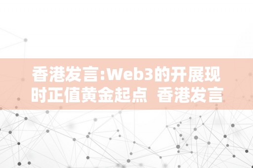 香港发言:Web3的开展现时正值黄金起点  香港发言:Web3的开展现时正值黄金起点
