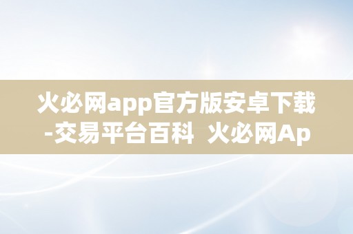 火必网app官方版安卓下载-交易平台百科  火必网App官方版安卓下载-交易平台百科