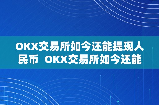 OKX交易所如今还能提现人民币  OKX交易所如今还能提现人民币