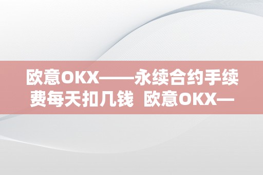 欧意OKX——永续合约手续费每天扣几钱  欧意OKX——永续合约手续费每天扣几钱及欧意合约怎么玩